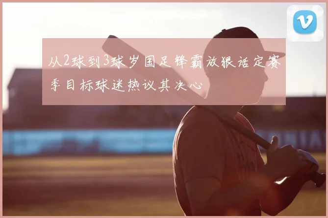 从2球到3球岁国足锋霸放狠话定赛季目标球迷热议其决心