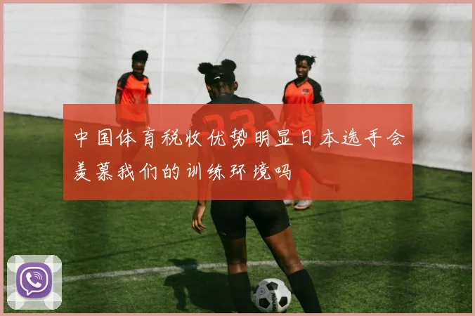 中国体育税收优势明显日本选手会羡慕我们的训练环境吗