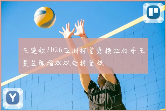 王楚钦2026亚洲杯首秀横扫对手王曼昱陈熠双双告捷晋级