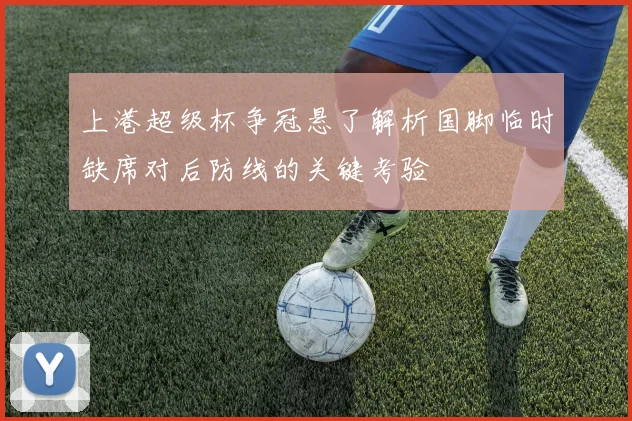 上港超级杯争冠悬了解析国脚临时缺席对后防线的关键考验