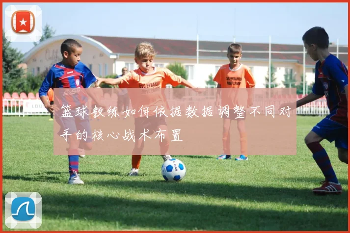 篮球教练如何依据数据调整不同对手的核心战术布置