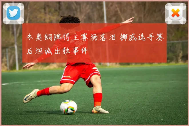 冬奥铜牌得主赛场落泪 挪威选手赛后坦诚出轨事件