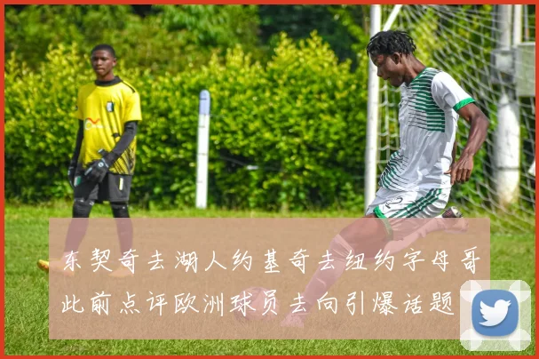 东契奇去湖人约基奇去纽约字母哥此前点评欧洲球员去向引爆话题