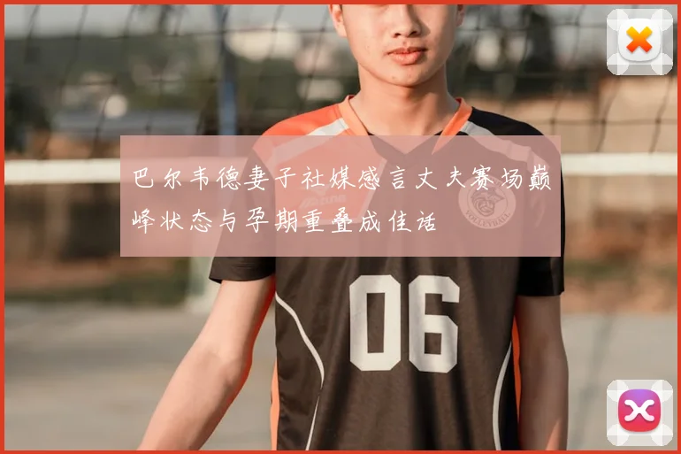 巴尔韦德妻子社媒感言丈夫赛场巅峰状态与孕期重叠成佳话