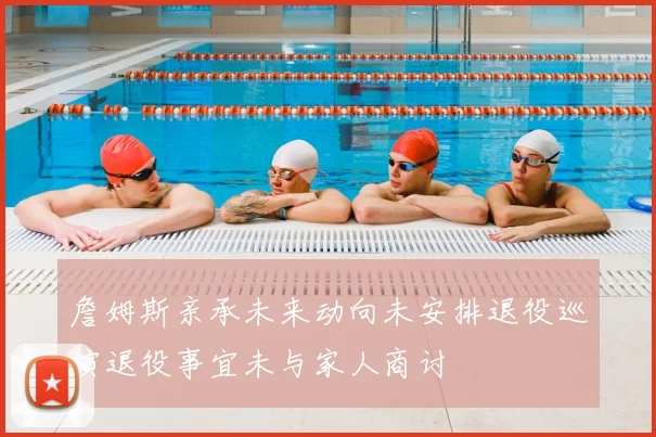 詹姆斯亲承未来动向未安排退役巡演退役事宜未与家人商讨