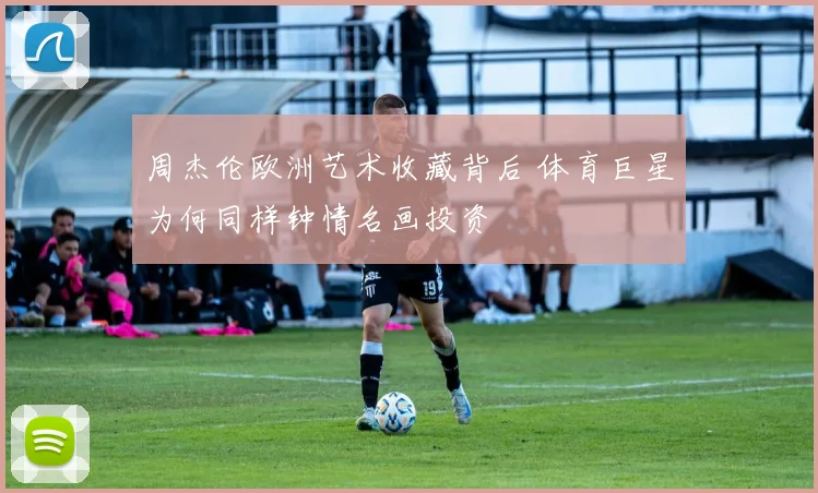 周杰伦欧洲艺术收藏背后 体育巨星为何同样钟情名画投资