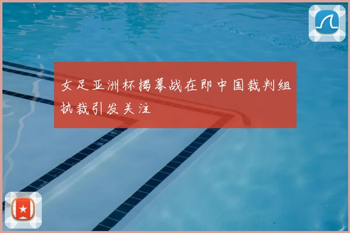 女足亚洲杯揭幕战在即中国裁判组执裁引发关注