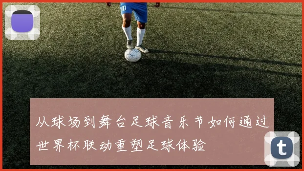 从球场到舞台足球音乐节如何通过世界杯联动重塑足球体验