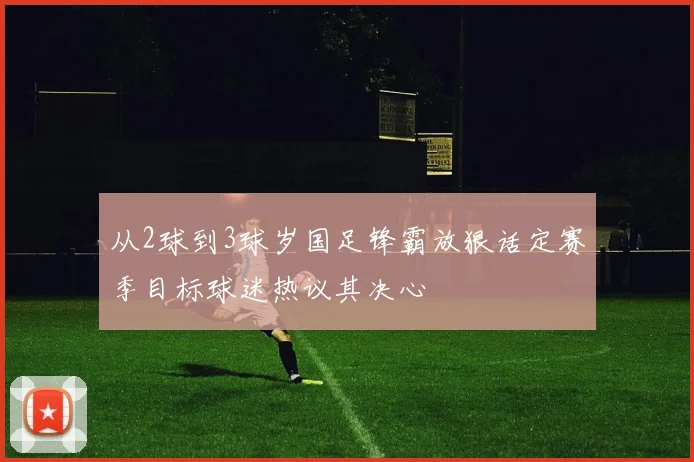 从2球到3球岁国足锋霸放狠话定赛季目标球迷热议其决心