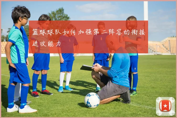 篮球球队如何加强第二阵容的衔接进攻能力