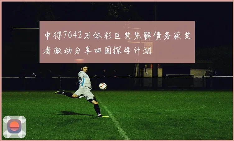 中得7642万体彩巨奖先解债务获奖者激动分享回国探母计划