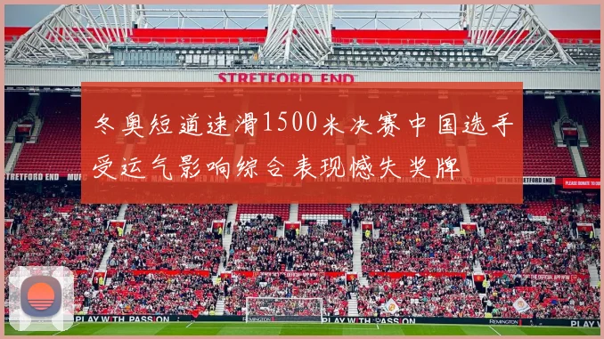 冬奥短道速滑1500米决赛中国选手受运气影响综合表现憾失奖牌