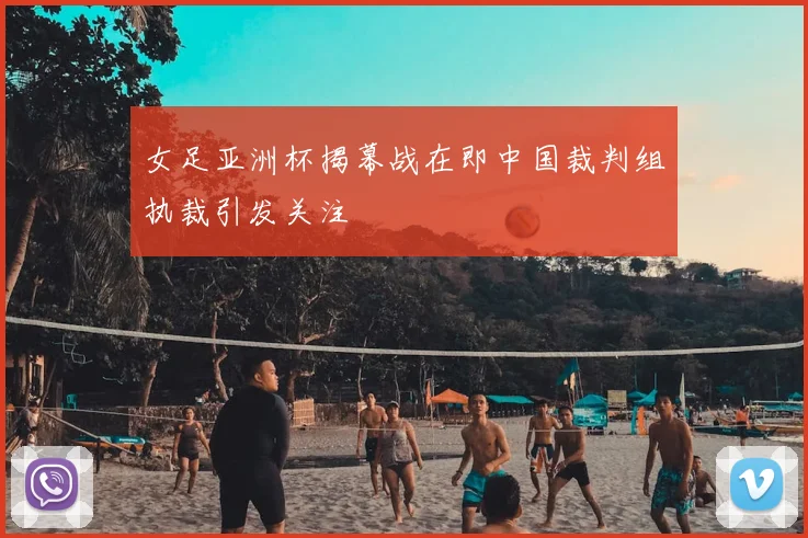女足亚洲杯揭幕战在即中国裁判组执裁引发关注