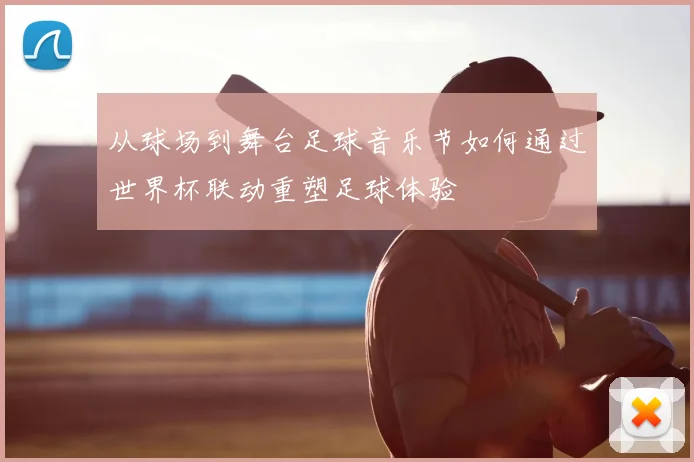 从球场到舞台足球音乐节如何通过世界杯联动重塑足球体验