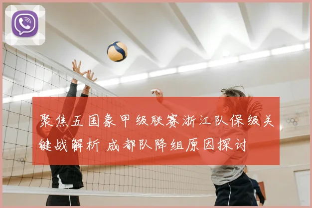 聚焦五国象甲级联赛浙江队保级关键战解析 成都队降组原因探讨