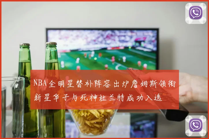 NBA全明星替补阵容出炉詹姆斯领衔新星华子与死神杜兰特成功入选