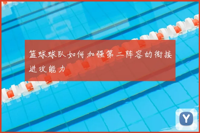 篮球球队如何加强第二阵容的衔接进攻能力