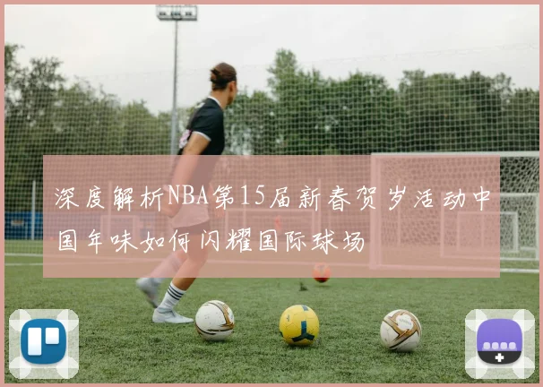 深度解析NBA第15届新春贺岁活动中国年味如何闪耀国际球场